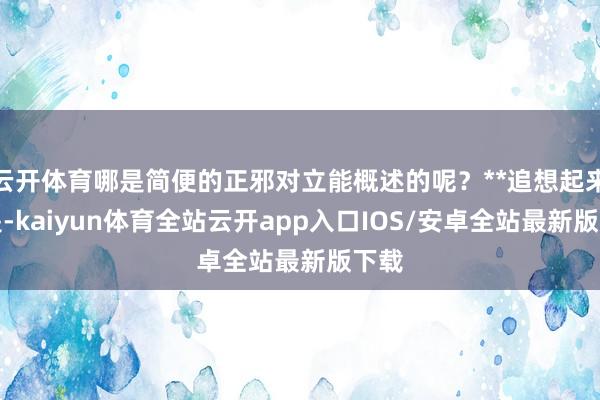 云开体育哪是简便的正邪对立能概述的呢？**追想起来便是-ka