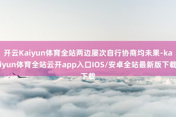开云Kaiyun体育全站两边屡次自行协商均未果-kaiyun体育全站云开app入口IOS/安卓全站最新版下载