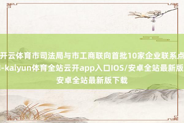 开云体育市司法局与市工商联向首批10家企业联系点授牌-kaiyun体育全站云开app入口IOS/安卓全站最新版下载
