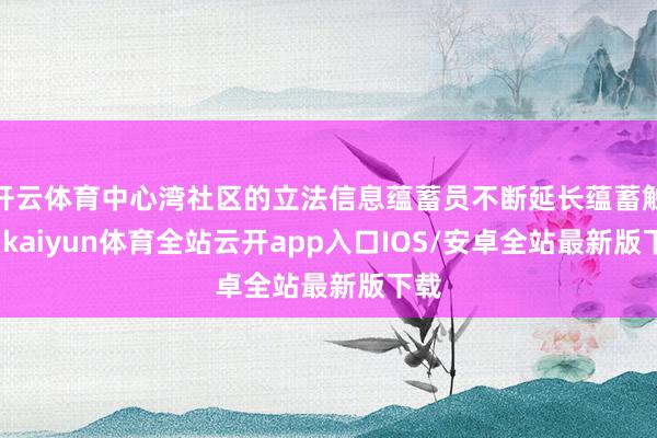 开云体育中心湾社区的立法信息蕴蓄员不断延长蕴蓄触角-kaiyun体育全站云开app入口IOS/安卓全站最新版下载