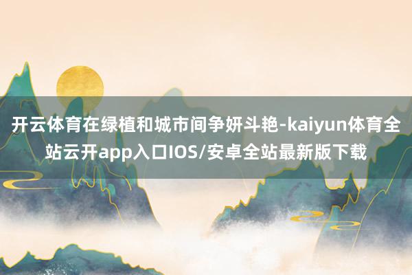 开云体育在绿植和城市间争妍斗艳-kaiyun体育全站云开app入口IOS/安卓全站最新版下载