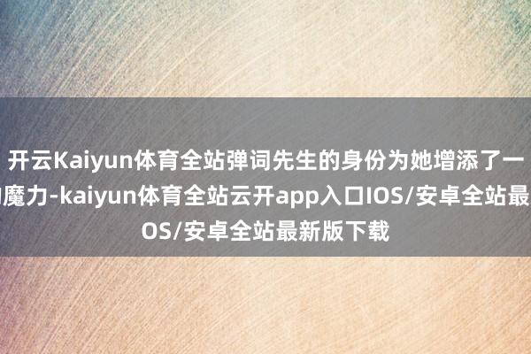 开云Kaiyun体育全站弹词先生的身份为她增添了一份专有的魔力-kaiyun体育全站云开app入口IOS/安卓全站最新版下载