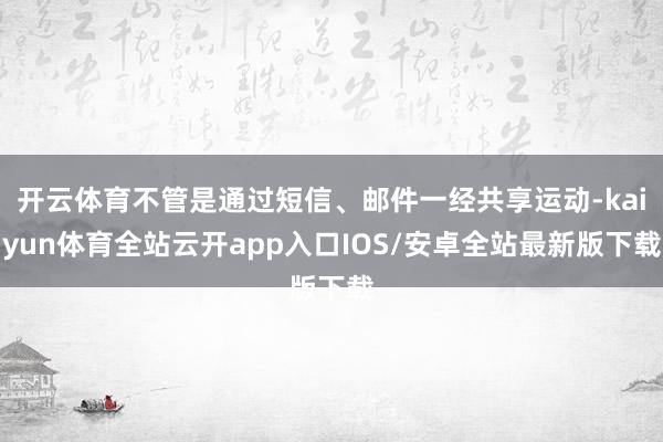开云体育不管是通过短信、邮件一经共享运动-kaiyun体育全站云开app入口IOS/安卓全站最新版下载