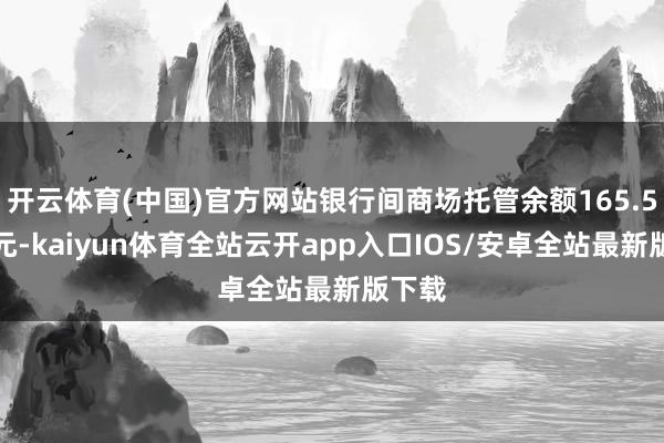 开云体育(中国)官方网站银行间商场托管余额165.5万亿元-kaiyun体育全站云开app入口IOS/安卓全站最新版下载