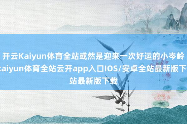 开云Kaiyun体育全站或然是迎来一次好运的小岑岭-kaiyun体育全站云开app入口IOS/安卓全站最新版下载