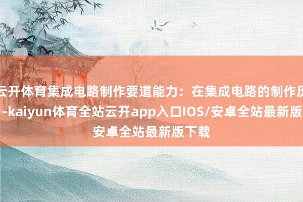 云开体育集成电路制作要道能力：在集成电路的制作历程中-kaiyun体育全站云开app入口IOS/安卓全站最新版下载