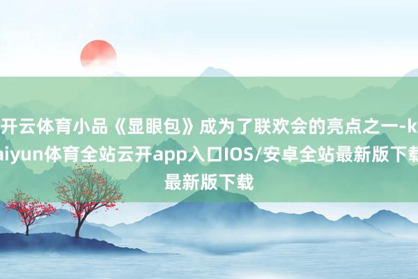 开云体育小品《显眼包》成为了联欢会的亮点之一-kaiyun体育全站云开app入口IOS/安卓全站最新版下载