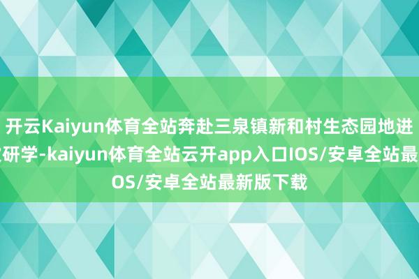 开云Kaiyun体育全站奔赴三泉镇新和村生态园地进行了一次研学-kaiyun体育全站云开app入口IOS/安卓全站最新版下载