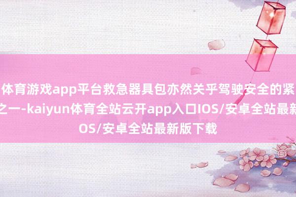 体育游戏app平台救急器具包亦然关乎驾驶安全的紧要配件之一-kaiyun体育全站云开app入口IOS/安卓全站最新版下载