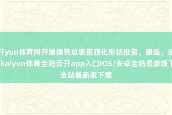 开yun体育网开展建筑垃圾资源化形状投资、建造、运营-kai