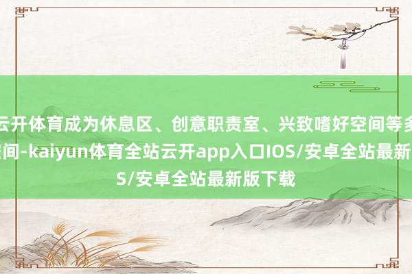云开体育成为休息区、创意职责室、兴致嗜好空间等多功能空间-k
