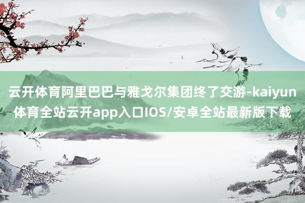 云开体育阿里巴巴与雅戈尔集团终了交游-kaiyun体育全站云