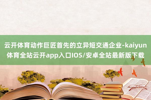云开体育动作巨匠首先的立异短交通企业-kaiyun体育全站云