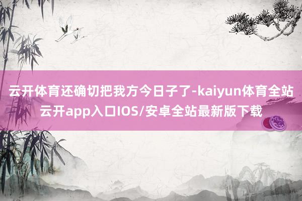 云开体育还确切把我方今日子了-kaiyun体育全站云开app