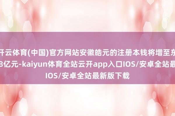 开云体育(中国)官方网站安徽皓元的注册本钱将增至东谈主民币8