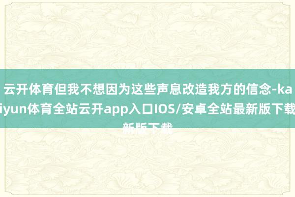 云开体育但我不想因为这些声息改造我方的信念-kaiyun体育全站云开app入口IOS/安卓全站最新版下载