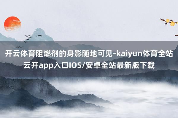 开云体育阻燃剂的身影随地可见-kaiyun体育全站云开app