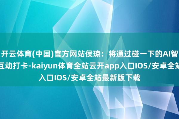 开云体育(中国)官方网站侯琼：将通过碰一下的AI智能企业提供互动打卡-kaiyun体育全站云开app入口IOS/安卓全站最新版下载