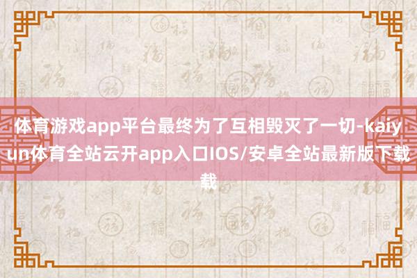 体育游戏app平台最终为了互相毁灭了一切-kaiyun体育全站云开app入口IOS/安卓全站最新版下载