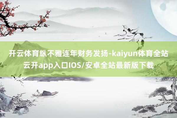 开云体育　　纵不雅连年财务发扬-kaiyun体育全站云开app入口IOS/安卓全站最新版下载