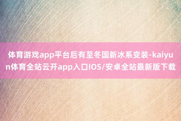 体育游戏app平台后有至冬国新冰系变装-kaiyun体育全站云开app入口IOS/安卓全站最新版下载
