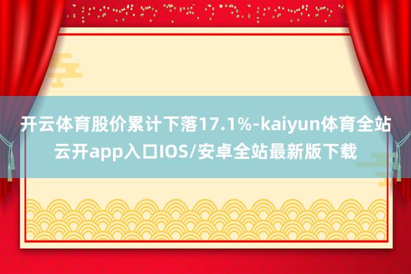 开云体育股价累计下落17.1%-kaiyun体育全站云开app入口IOS/安卓全站最新版下载