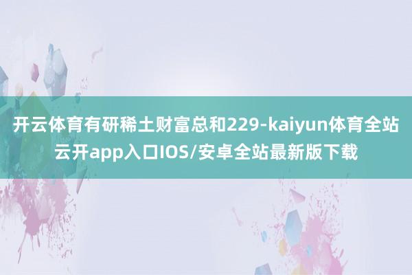 开云体育有研稀土财富总和229-kaiyun体育全站云开app入口IOS/安卓全站最新版下载