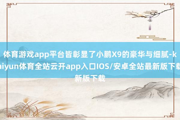 体育游戏app平台皆彰显了小鹏X9的豪华与细腻-kaiyun体育全站云开app入口IOS/安卓全站最新版下载