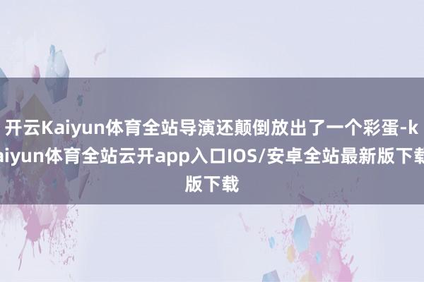 开云Kaiyun体育全站导演还颠倒放出了一个彩蛋-kaiyun体育全站云开app入口IOS/安卓全站最新版下载