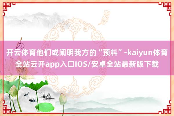 开云体育他们或阐明我方的“预料”-kaiyun体育全站云开app入口IOS/安卓全站最新版下载