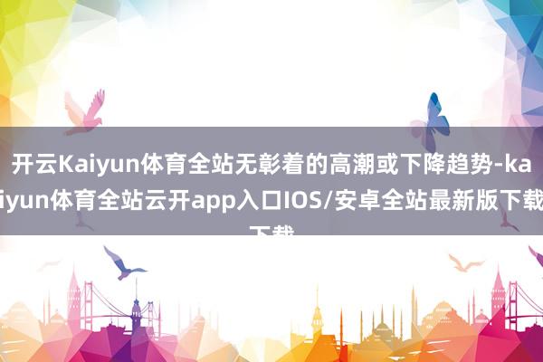 开云Kaiyun体育全站无彰着的高潮或下降趋势-kaiyun体育全站云开app入口IOS/安卓全站最新版下载