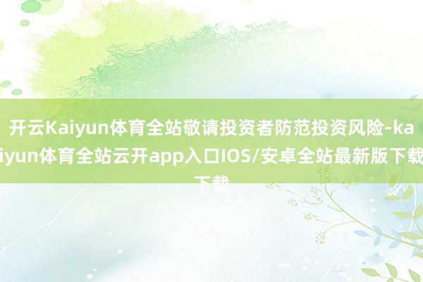 开云Kaiyun体育全站敬请投资者防范投资风险-kaiyun体育全站云开app入口IOS/安卓全站最新版下载