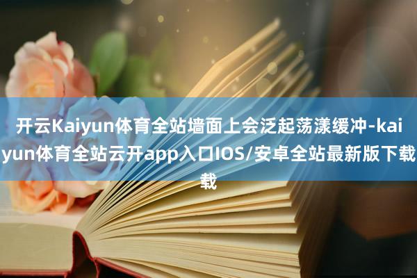 开云Kaiyun体育全站墙面上会泛起荡漾缓冲-kaiyun体育全站云开app入口IOS/安卓全站最新版下载