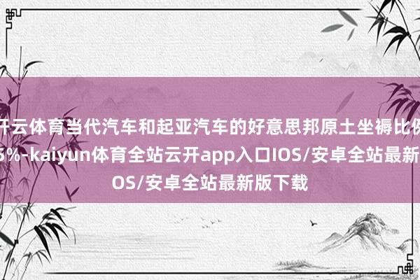 开云体育当代汽车和起亚汽车的好意思邦原土坐褥比例仅为35%-kaiyun体育全站云开app入口IOS/安卓全站最新版下载