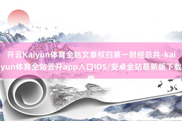 开云Kaiyun体育全站文章权归第一财经总共-kaiyun体育全站云开app入口IOS/安卓全站最新版下载