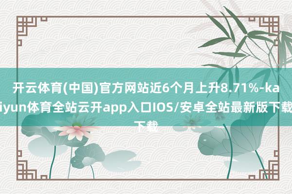 开云体育(中国)官方网站近6个月上升8.71%-kaiyun体育全站云开app入口IOS/安卓全站最新版下载