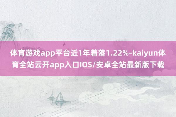 体育游戏app平台近1年着落1.22%-kaiyun体育全站云开app入口IOS/安卓全站最新版下载