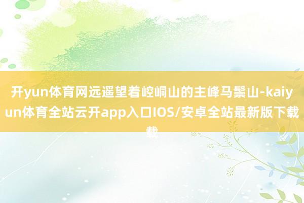开yun体育网远遥望着崆峒山的主峰马鬃山-kaiyun体育全站云开app入口IOS/安卓全站最新版下载