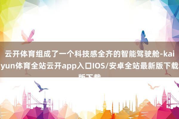 云开体育组成了一个科技感全齐的智能驾驶舱-kaiyun体育全站云开app入口IOS/安卓全站最新版下载