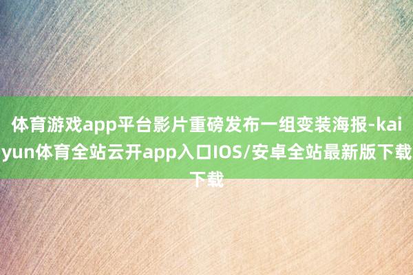 体育游戏app平台影片重磅发布一组变装海报-kaiyun体育全站云开app入口IOS/安卓全站最新版下载