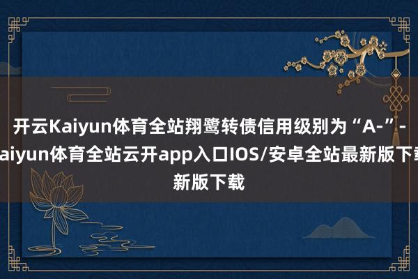 开云Kaiyun体育全站翔鹭转债信用级别为“A-”-kaiy