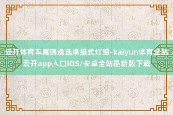 云开体育车尾则遴选承接式灯组-kaiyun体育全站云开app入口IOS/安卓全站最新版下载