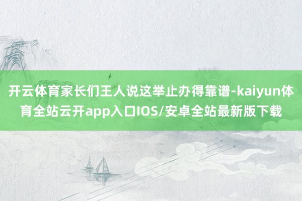 开云体育家长们王人说这举止办得靠谱-kaiyun体育全站云开