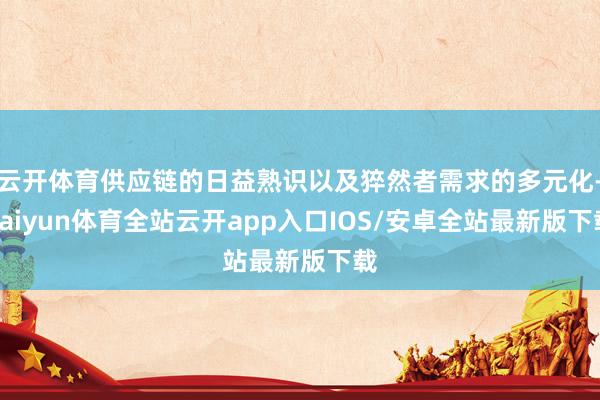云开体育供应链的日益熟识以及猝然者需求的多元化-kaiyun体育全站云开app入口IOS/安卓全站最新版下载