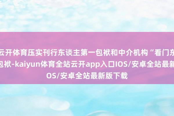 云开体育压实刊行东谈主第一包袱和中介机构“看门东谈主”包袱-kaiyun体育全站云开app入口IOS/安卓全站最新版下载