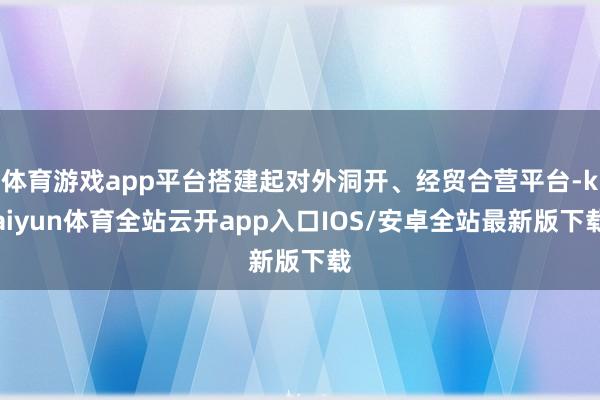 体育游戏app平台搭建起对外洞开、经贸合营平台-kaiyun