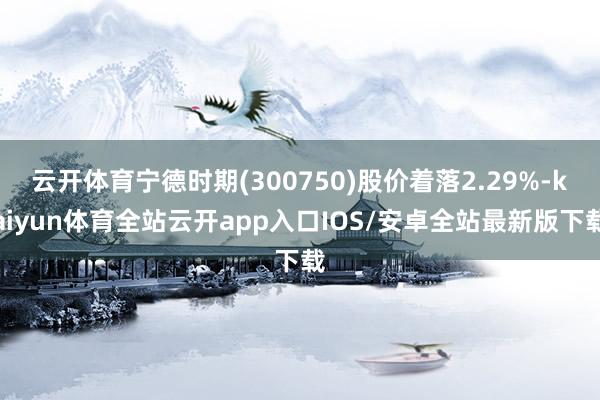 云开体育宁德时期(300750)股价着落2.29%-kaiy