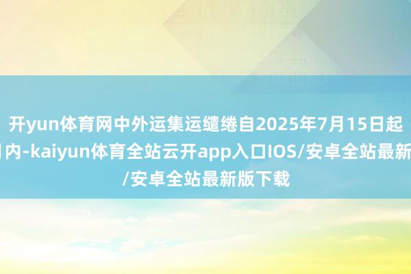 开yun体育网中外运集运缱绻自2025年7月15日起12个月