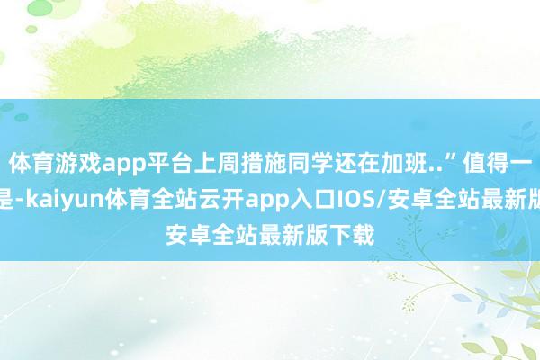 体育游戏app平台上周措施同学还在加班..”值得一提的是-k