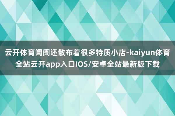 云开体育阛阓还散布着很多特质小店-kaiyun体育全站云开a